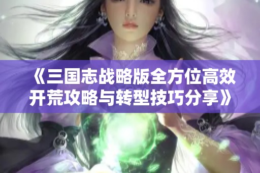 《三国志战略版全方位高效开荒攻略与转型技巧分享》