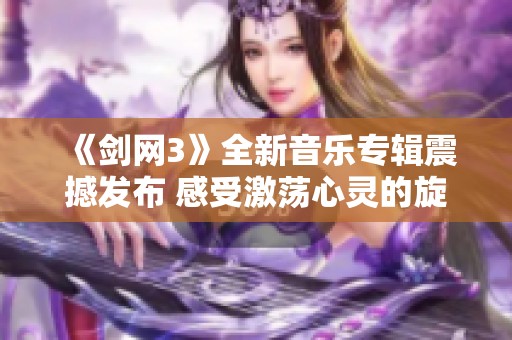 《剑网3》全新音乐专辑震撼发布 感受激荡心灵的旋律魅力