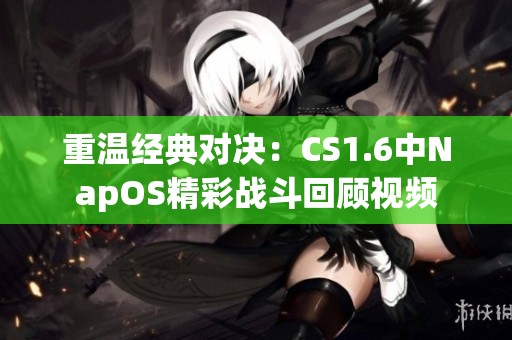 重温经典对决：CS1.6中NapOS精彩战斗回顾视频