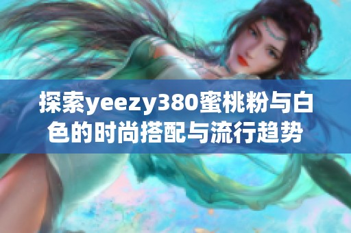 探索yeezy380蜜桃粉与白色的时尚搭配与流行趋势