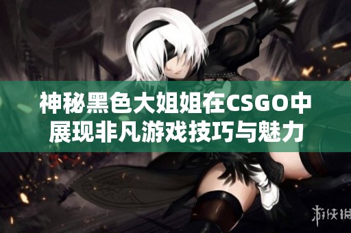 神秘黑色大姐姐在CSGO中展现非凡游戏技巧与魅力