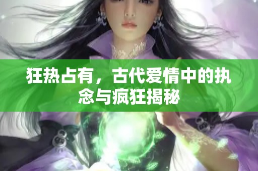 狂热占有，古代爱情中的执念与疯狂揭秘