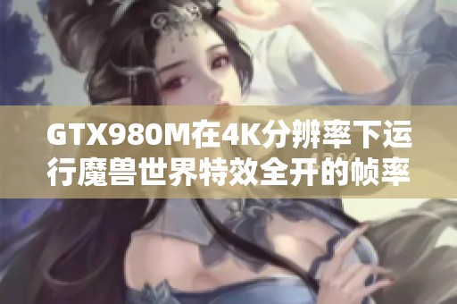 GTX980M在4K分辨率下运行魔兽世界特效全开的帧率表现如何