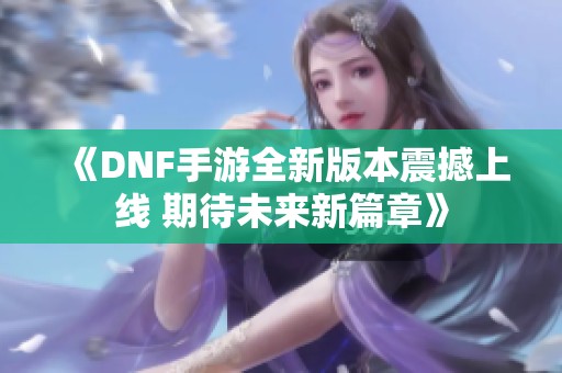 《DNF手游全新版本震撼上线 期待未来新篇章》