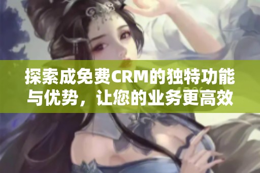 探索成免费CRM的独特功能与优势，让您的业务更高效