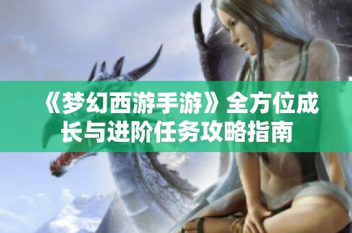 《梦幻西游手游》全方位成长与进阶任务攻略指南