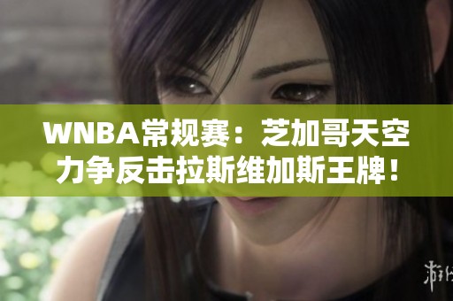 WNBA常规赛：芝加哥天空力争反击拉斯维加斯王牌！