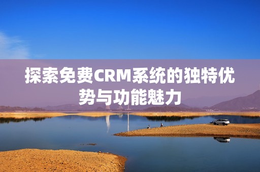 探索免费CRM系统的独特优势与功能魅力