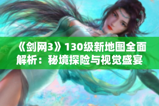 《剑网3》130级新地图全面解析：秘境探险与视觉盛宴的完美结合