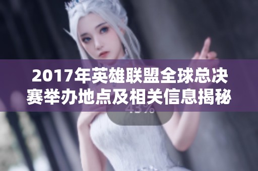 2017年英雄联盟全球总决赛举办地点及相关信息揭秘