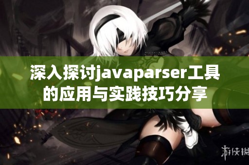 深入探讨javaparser工具的应用与实践技巧分享