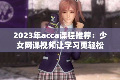 2023年acca课程推荐：少女网课视频让学习更轻松