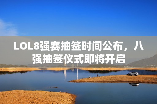 LOL8强赛抽签时间公布，八强抽签仪式即将开启