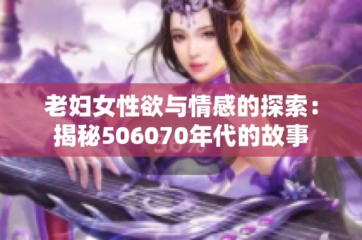 老妇女性欲与情感的探索：揭秘506070年代的故事