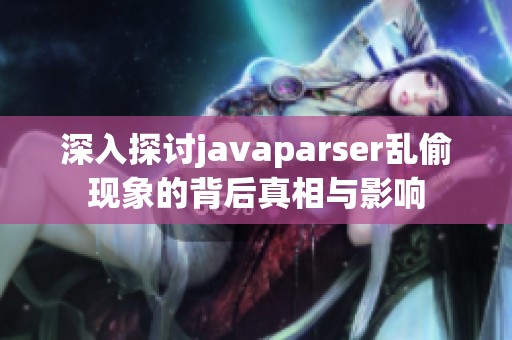 深入探讨javaparser乱偷现象的背后真相与影响