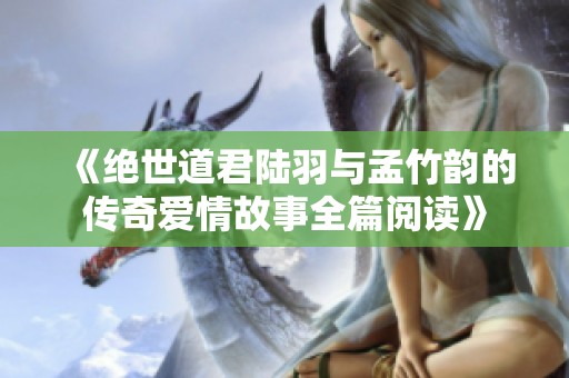 《绝世道君陆羽与孟竹韵的传奇爱情故事全篇阅读》