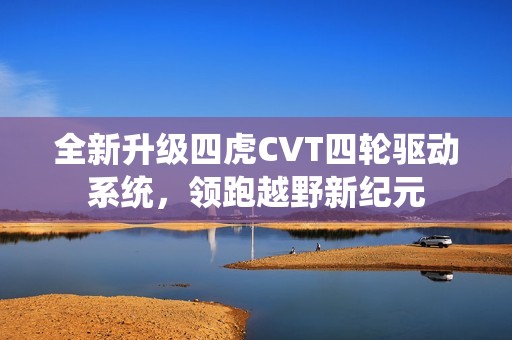 全新升级四虎CVT四轮驱动系统，领跑越野新纪元