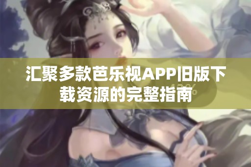 汇聚多款芭乐视APP旧版下载资源的完整指南