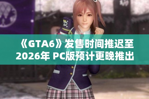 《GTA6》发售时间推迟至2026年 PC版预计更晚推出