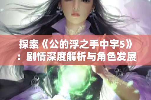 探索《公的浮之手中字5》：剧情深度解析与角色发展探讨