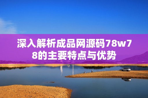 深入解析成品网源码78w78的主要特点与优势