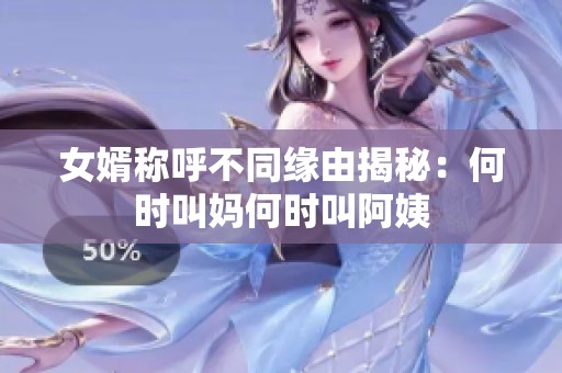 女婿称呼不同缘由揭秘：何时叫妈何时叫阿姨