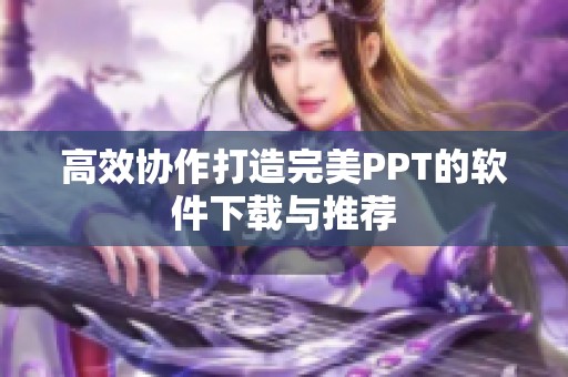 高效协作打造完美PPT的软件下载与推荐