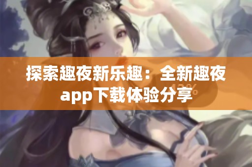 探索趣夜新乐趣：全新趣夜app下载体验分享