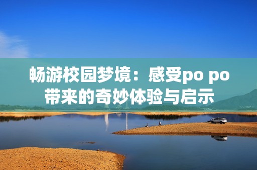 畅游校园梦境：感受po po带来的奇妙体验与启示