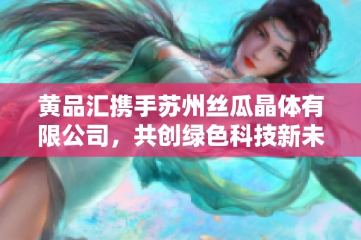 黄品汇携手苏州丝瓜晶体有限公司，共创绿色科技新未来