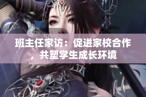 班主任家访：促进家校合作，共塑学生成长环境