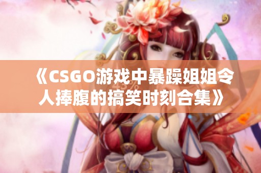 《CSGO游戏中暴躁姐姐令人捧腹的搞笑时刻合集》