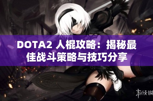 DOTA2 人棍攻略：揭秘最佳战斗策略与技巧分享