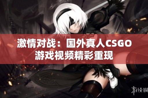 激情对战：国外真人CSGO游戏视频精彩重现