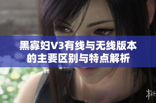 黑寡妇V3有线与无线版本的主要区别与特点解析