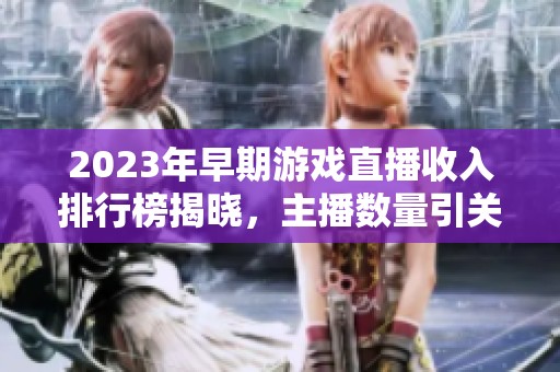 2023年早期游戏直播收入排行榜揭晓，主播数量引关注