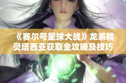 《赛尔号星球大战》龙系精灵塔西亚获取全攻略及技巧分享