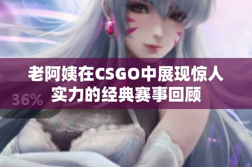 老阿姨在CSGO中展现惊人实力的经典赛事回顾