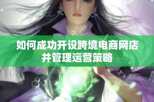 如何成功开设跨境电商网店并管理运营策略