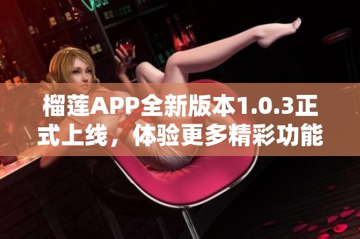 榴莲APP全新版本1.0.3正式上线，体验更多精彩功能