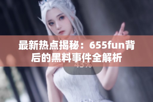 最新热点揭秘：655fun背后的黑料事件全解析