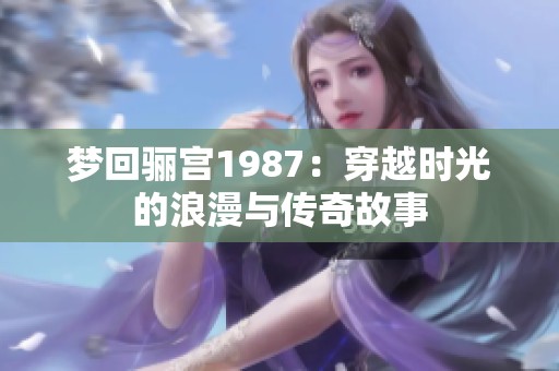 梦回骊宫1987：穿越时光的浪漫与传奇故事