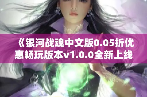 《银河战魂中文版0.05折优惠畅玩版本v1.0.0全新上线》