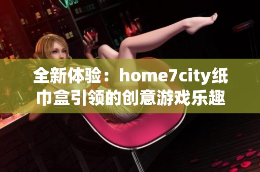 全新体验：home7city纸巾盒引领的创意游戏乐趣