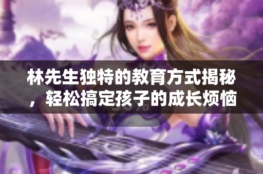 林先生独特的教育方式揭秘，轻松搞定孩子的成长烦恼