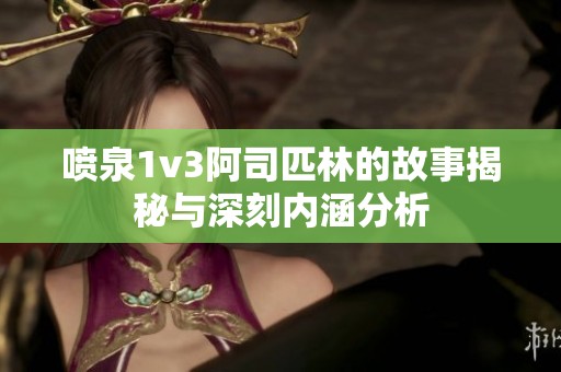 喷泉1v3阿司匹林的故事揭秘与深刻内涵分析