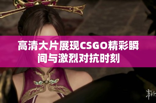 高清大片展现CSGO精彩瞬间与激烈对抗时刻