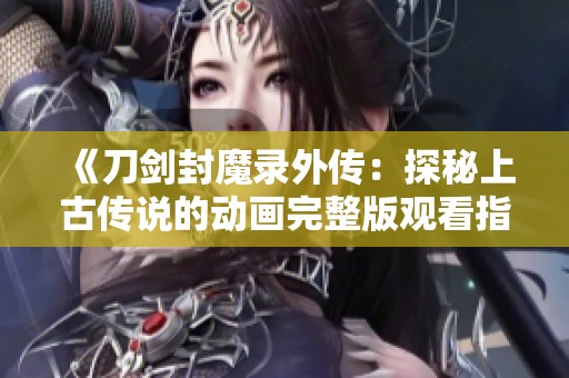 《刀剑封魔录外传：探秘上古传说的动画完整版观看指南》