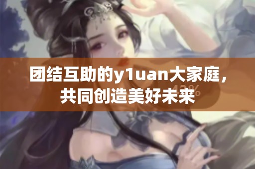 团结互助的y1uan大家庭，共同创造美好未来