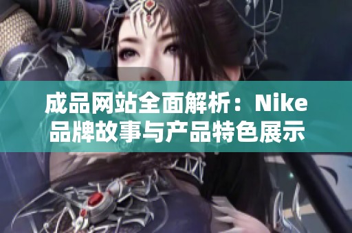 成品网站全面解析：Nike品牌故事与产品特色展示